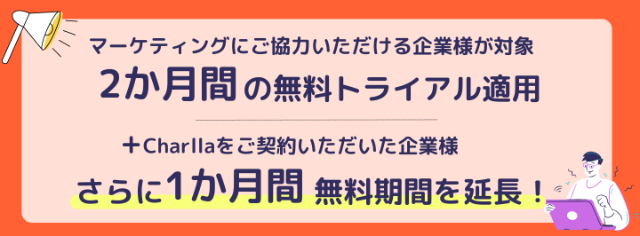 マーケティングにご協力いただける企業様が対象『2ヶ月間の無料トライアル適用』＋Charllaをご契約いただいた企業様、さらに1ヶ月間無料期間を延長