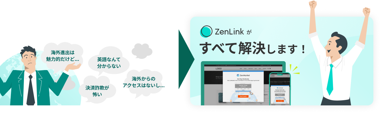 「海外進出は魅力的だけど...」「英語なんてわからない」「決済詐欺が怖い」「海外からのアクセスはないし...」→「zenlinkがすべてを解決します！」