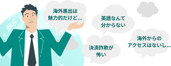 「海外進出は魅力的だけど...」「英語なんてわからない」「決済詐欺が怖い」「海外からのアクセスはないし...」