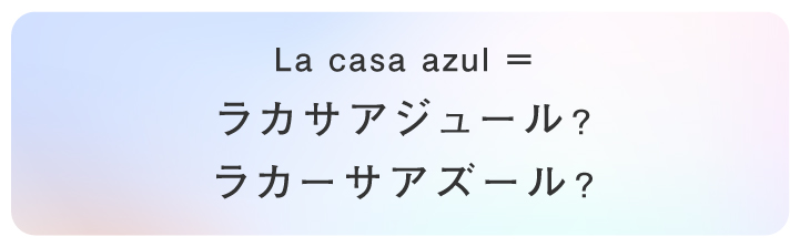 La casa azul＝ 「ラカサアジュール」？ 「ラカーサアズール」？