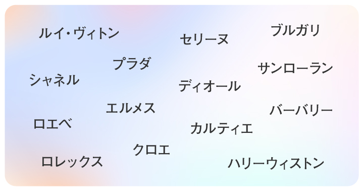 ルイ・ヴィトン、シャネル、プラダ、エルメス、ディオール、セリーヌ、ロエベ、クロエ、ブルガリ、サンローラン、バーバリー、カルティエ、ハリーウィストン、ロレックス